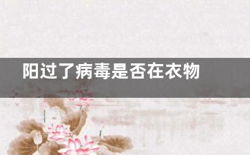 阳过了病毒是否在衣物上有残留 概率高低的问题不是说一定怎么样